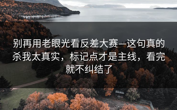 别再用老眼光看反差大赛—这句真的杀我太真实,标记点才是主线,看完就不纠结了