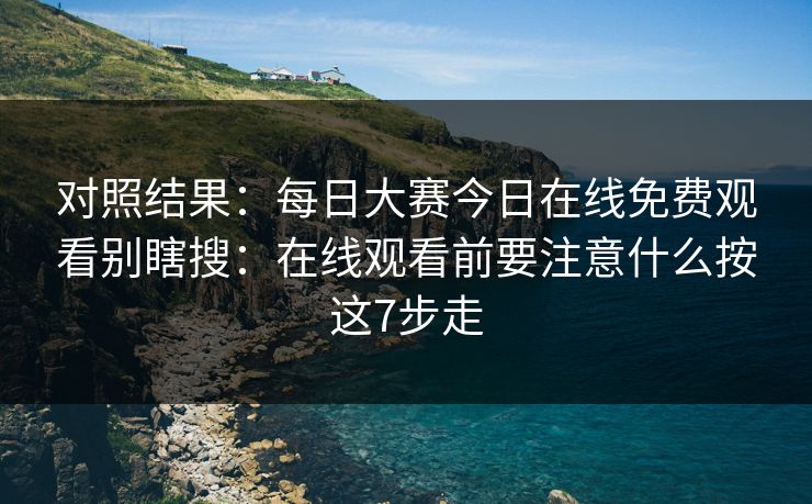 对照结果:每日大赛今日在线免费观看别瞎搜:在线观看前要注意什么按这7步走