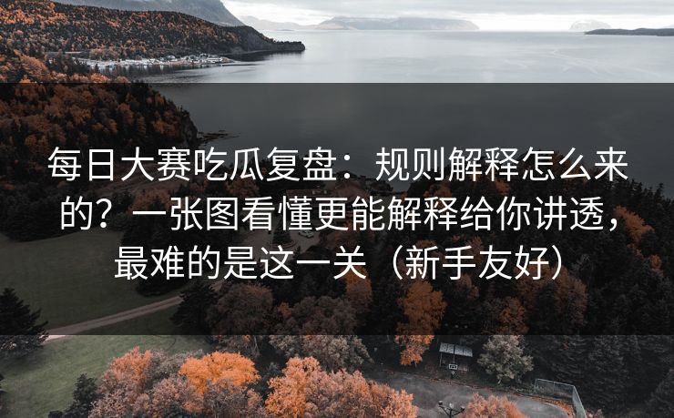 每日大赛吃瓜复盘:规则解释怎么来的?一张图看懂更能解释给你讲透,最难的是这一关(新手友好)