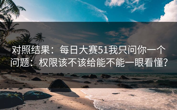 对照结果：每日大赛51我只问你一个问题：权限该不该给能不能一眼看懂？
