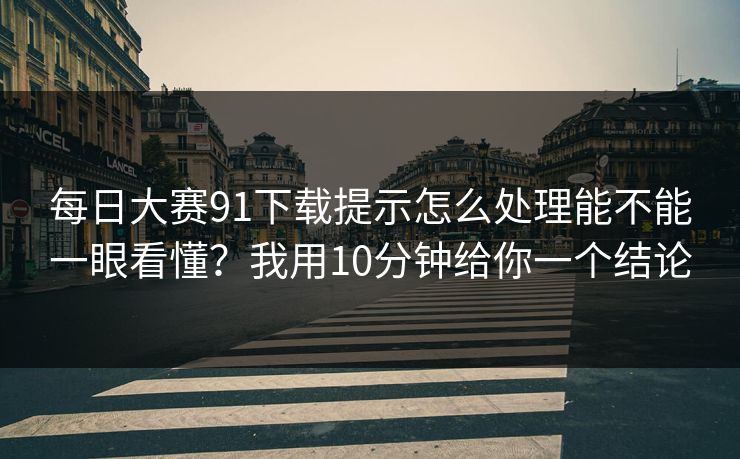 每日大赛91下载提示怎么处理能不能一眼看懂？我用10分钟给你一个结论