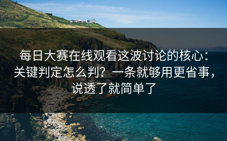 每日大赛在线观看这波讨论的核心：关键判定怎么判？一条就够用更省事，说透了就简单了