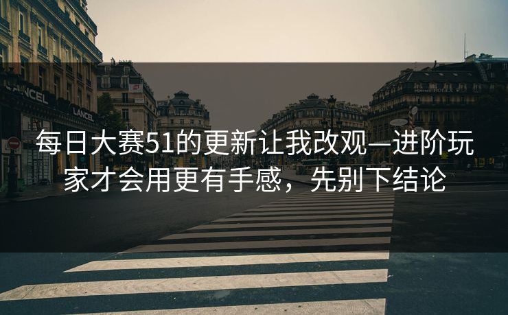 每日大赛51的更新让我改观—进阶玩家才会用更有手感，先别下结论