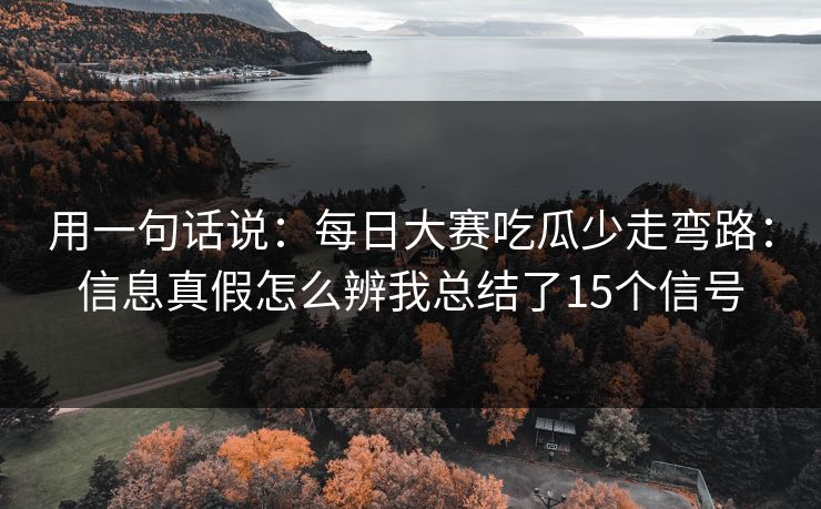 用一句话说：每日大赛吃瓜少走弯路：信息真假怎么辨我总结了15个信号
