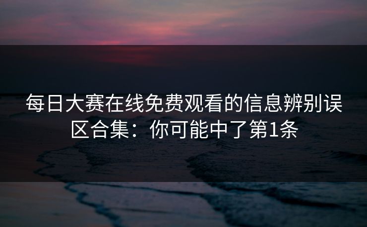 每日大赛在线免费观看的信息辨别误区合集:你可能中了第1条