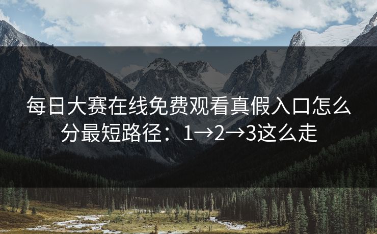 每日大赛在线免费观看真假入口怎么分最短路径：1→2→3这么走