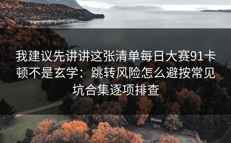 我建议先讲讲这张清单每日大赛91卡顿不是玄学：跳转风险怎么避按常见坑合集逐项排查