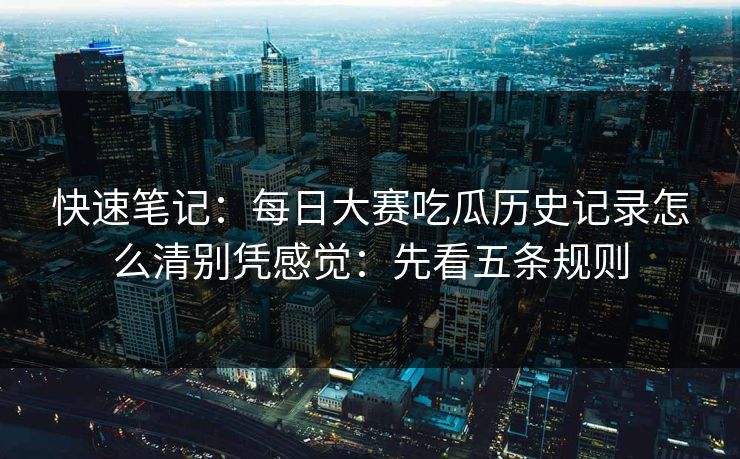 快速笔记：每日大赛吃瓜历史记录怎么清别凭感觉：先看五条规则