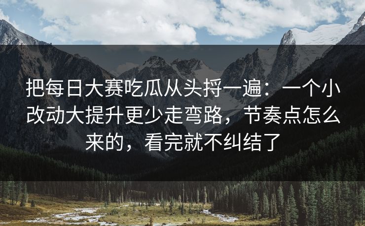 把每日大赛吃瓜从头捋一遍：一个小改动大提升更少走弯路，节奏点怎么来的，看完就不纠结了