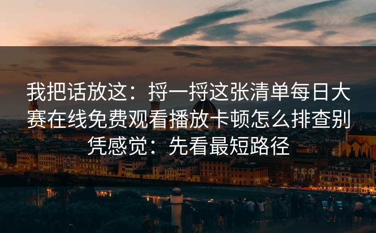 我把话放这：捋一捋这张清单每日大赛在线免费观看播放卡顿怎么排查别凭感觉：先看最短路径