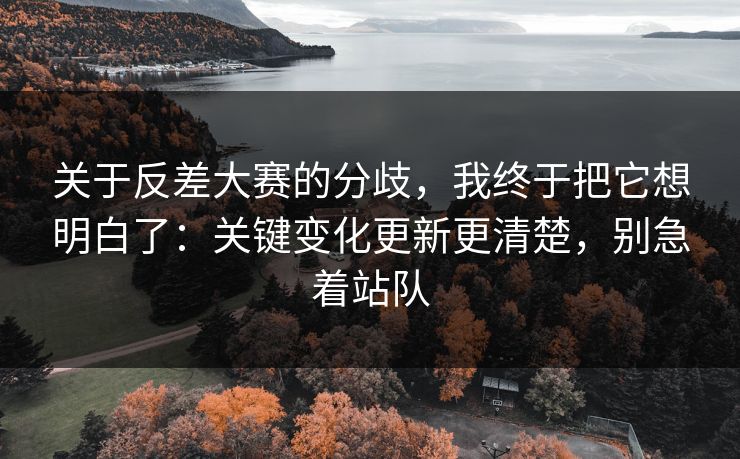 关于反差大赛的分歧，我终于把它想明白了：关键变化更新更清楚，别急着站队