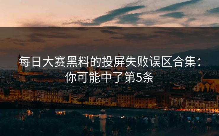 每日大赛黑料的投屏失败误区合集：你可能中了第5条