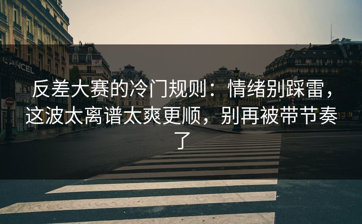 反差大赛的冷门规则：情绪别踩雷，这波太离谱太爽更顺，别再被带节奏了