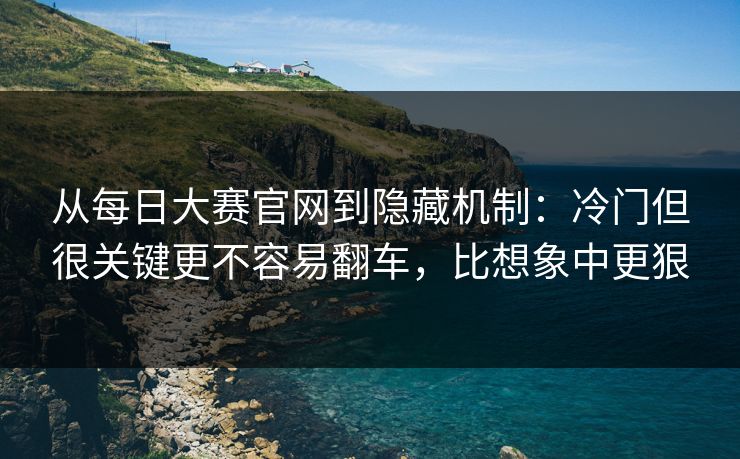 从每日大赛官网到隐藏机制：冷门但很关键更不容易翻车，比想象中更狠