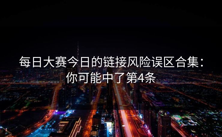 每日大赛今日的链接风险误区合集：你可能中了第4条