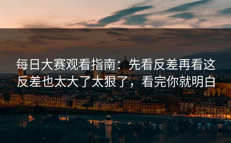 每日大赛观看指南：先看反差再看这反差也太大了太狠了，看完你就明白