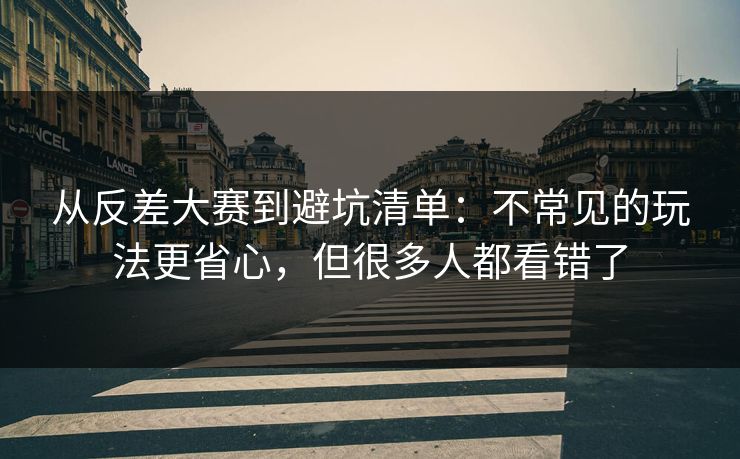 从反差大赛到避坑清单：不常见的玩法更省心，但很多人都看错了