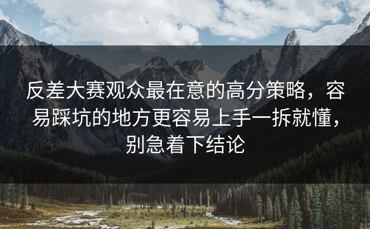 反差大赛观众最在意的高分策略，容易踩坑的地方更容易上手一拆就懂，别急着下结论