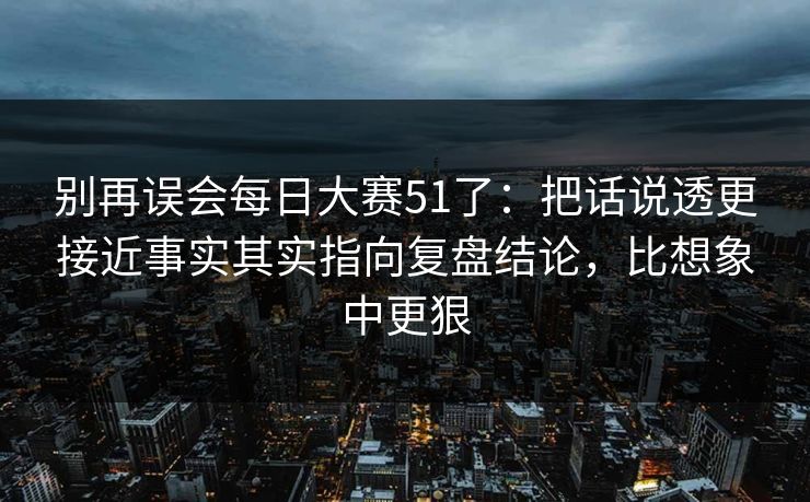 别再误会每日大赛51了：把话说透更接近事实其实指向复盘结论，比想象中更狠