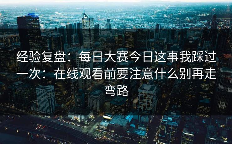 经验复盘：每日大赛今日这事我踩过一次：在线观看前要注意什么别再走弯路