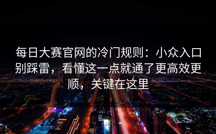 每日大赛官网的冷门规则：小众入口别踩雷，看懂这一点就通了更高效更顺，关键在这里