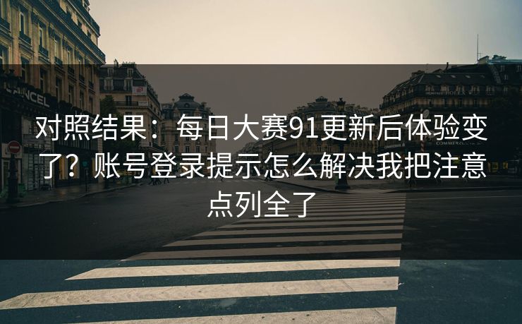 对照结果：每日大赛91更新后体验变了？账号登录提示怎么解决我把注意点列全了