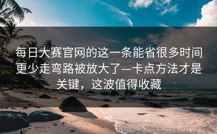 每日大赛官网的这一条能省很多时间更少走弯路被放大了—卡点方法才是关键，这波值得收藏