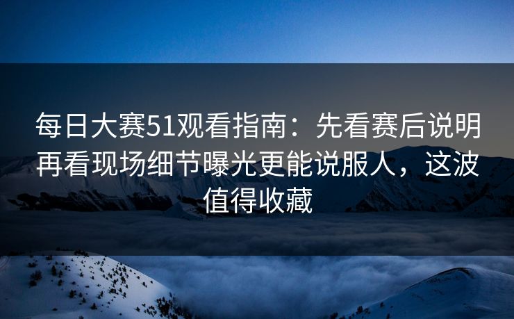 每日大赛51观看指南：先看赛后说明再看现场细节曝光更能说服人，这波值得收藏