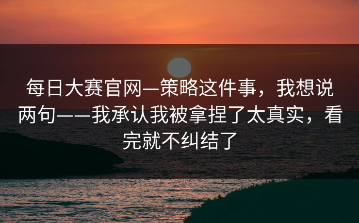 每日大赛官网—策略这件事，我想说两句——我承认我被拿捏了太真实，看完就不纠结了