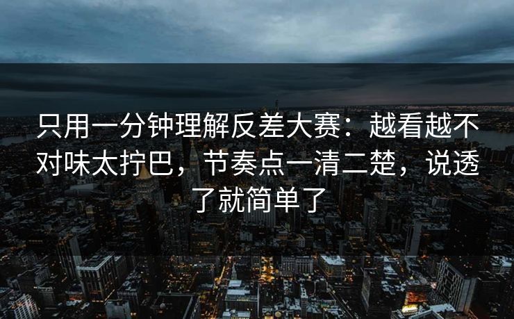 只用一分钟理解反差大赛：越看越不对味太拧巴，节奏点一清二楚，说透了就简单了