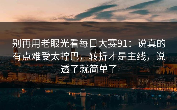 别再用老眼光看每日大赛91：说真的有点难受太拧巴，转折才是主线，说透了就简单了