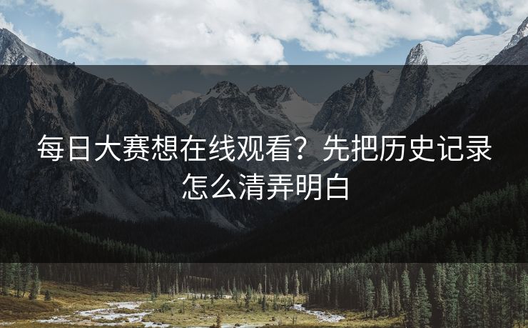 每日大赛想在线观看？先把历史记录怎么清弄明白