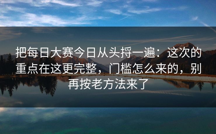 把每日大赛今日从头捋一遍：这次的重点在这更完整，门槛怎么来的，别再按老方法来了