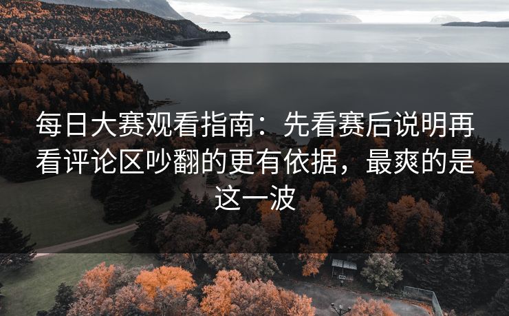 每日大赛观看指南：先看赛后说明再看评论区吵翻的更有依据，最爽的是这一波