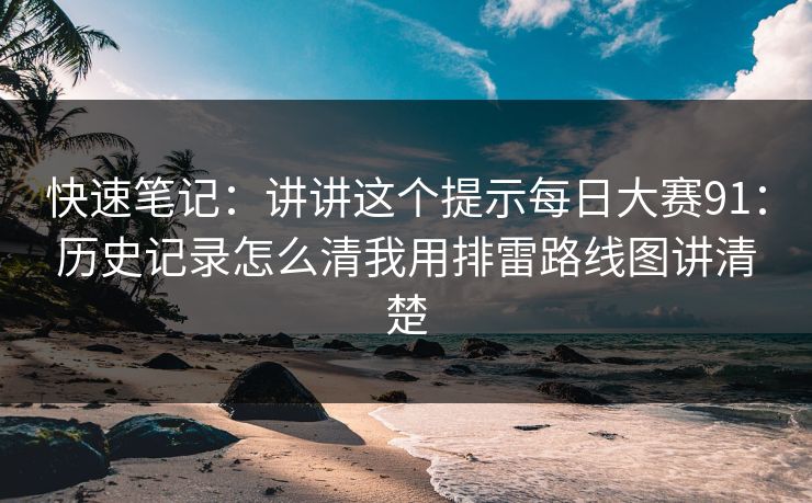 快速笔记：讲讲这个提示每日大赛91：历史记录怎么清我用排雷路线图讲清楚
