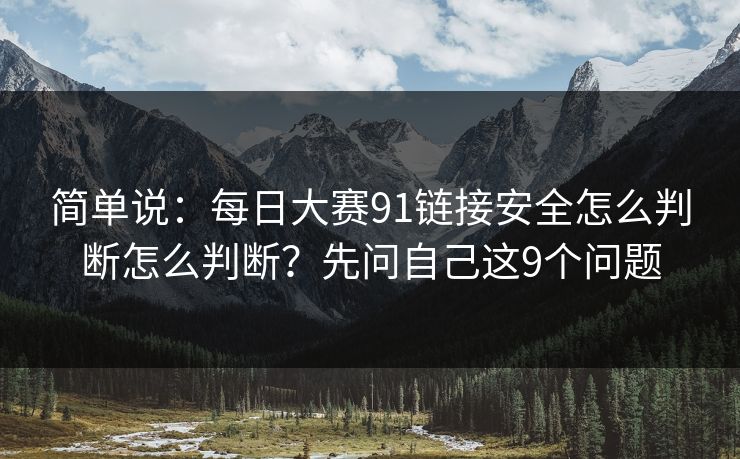 简单说：每日大赛91链接安全怎么判断怎么判断？先问自己这9个问题