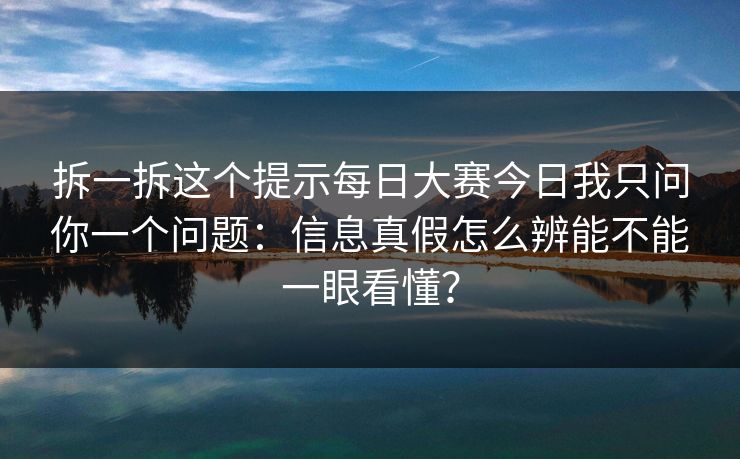 拆一拆这个提示每日大赛今日我只问你一个问题：信息真假怎么辨能不能一眼看懂？