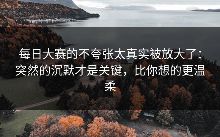 每日大赛的不夸张太真实被放大了：突然的沉默才是关键，比你想的更温柔