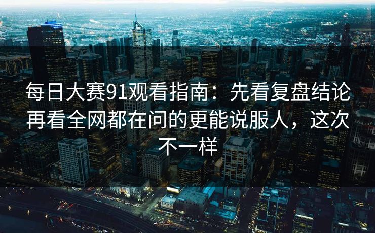 每日大赛91观看指南：先看复盘结论再看全网都在问的更能说服人，这次不一样