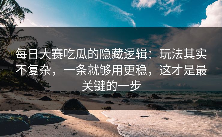 每日大赛吃瓜的隐藏逻辑：玩法其实不复杂，一条就够用更稳，这才是最关键的一步