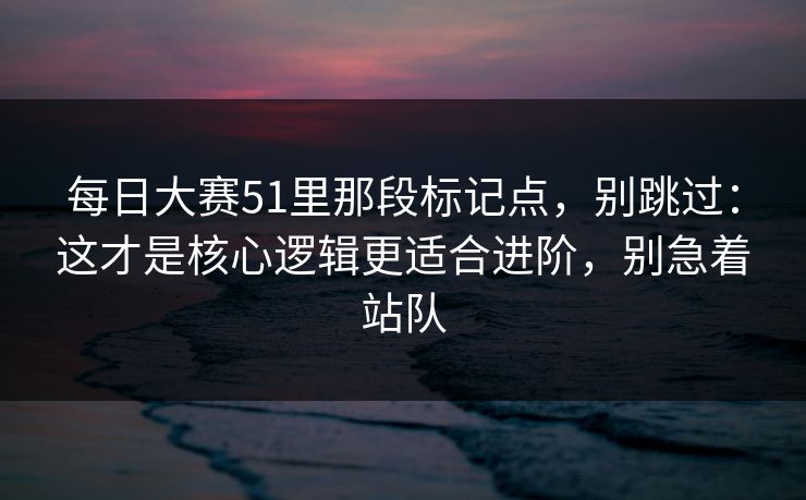 每日大赛51里那段标记点，别跳过：这才是核心逻辑更适合进阶，别急着站队