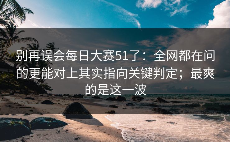 别再误会每日大赛51了：全网都在问的更能对上其实指向关键判定；最爽的是这一波