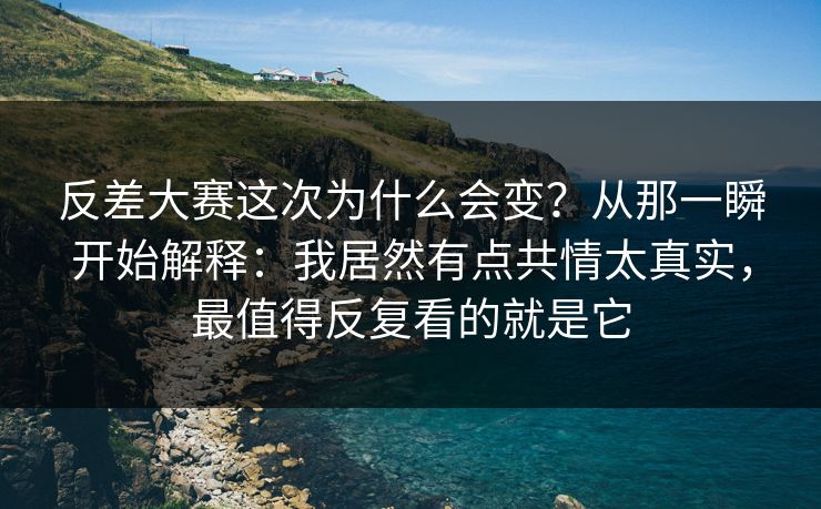 反差大赛这次为什么会变？从那一瞬开始解释：我居然有点共情太真实，最值得反复看的就是它