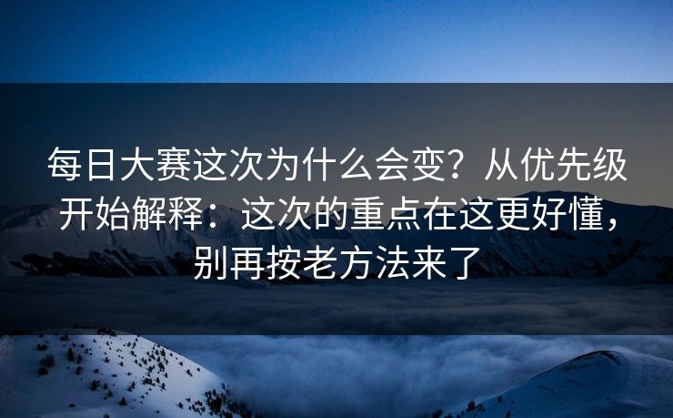 每日大赛这次为什么会变？从优先级开始解释：这次的重点在这更好懂，别再按老方法来了