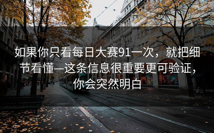 如果你只看每日大赛91一次，就把细节看懂—这条信息很重要更可验证，你会突然明白