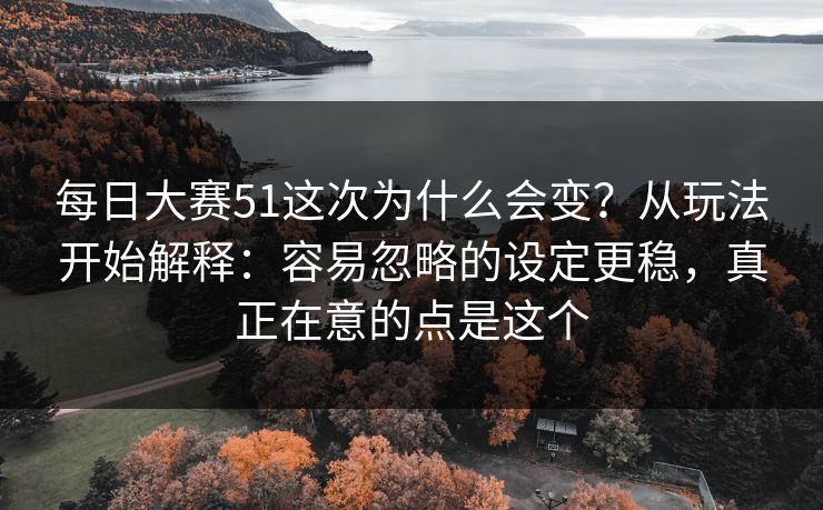 每日大赛51这次为什么会变？从玩法开始解释：容易忽略的设定更稳，真正在意的点是这个