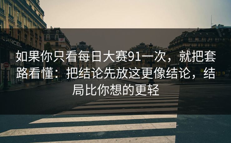 如果你只看每日大赛91一次，就把套路看懂：把结论先放这更像结论，结局比你想的更轻