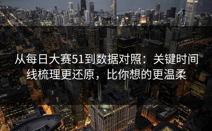 从每日大赛51到数据对照：关键时间线梳理更还原，比你想的更温柔