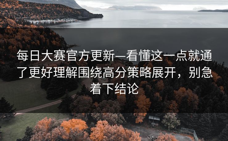 每日大赛官方更新—看懂这一点就通了更好理解围绕高分策略展开，别急着下结论