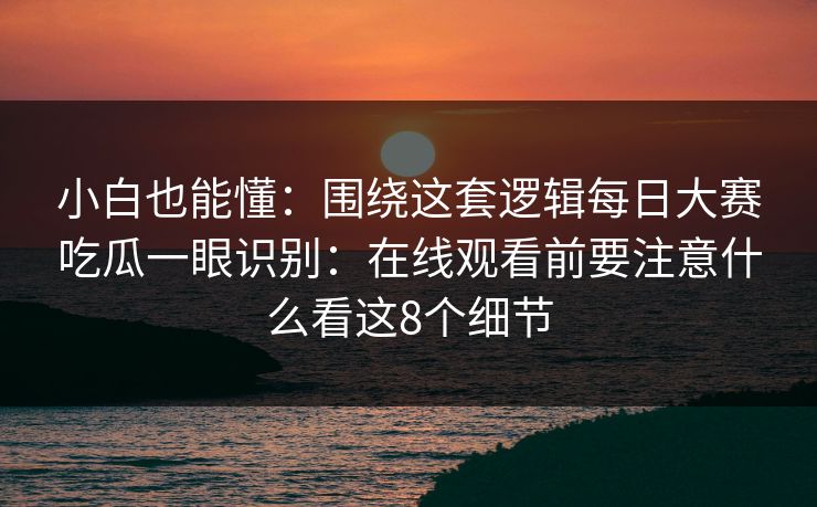 小白也能懂：围绕这套逻辑每日大赛吃瓜一眼识别：在线观看前要注意什么看这8个细节
